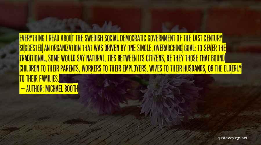 Michael Booth Quotes: Everything I Read About The Swedish Social Democratic Government Of The Last Century Suggested An Organization That Was Driven By