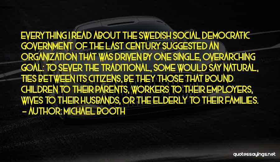 Michael Booth Quotes: Everything I Read About The Swedish Social Democratic Government Of The Last Century Suggested An Organization That Was Driven By