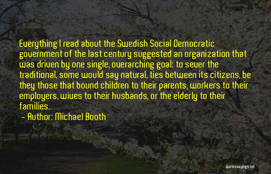 Michael Booth Quotes: Everything I Read About The Swedish Social Democratic Government Of The Last Century Suggested An Organization That Was Driven By