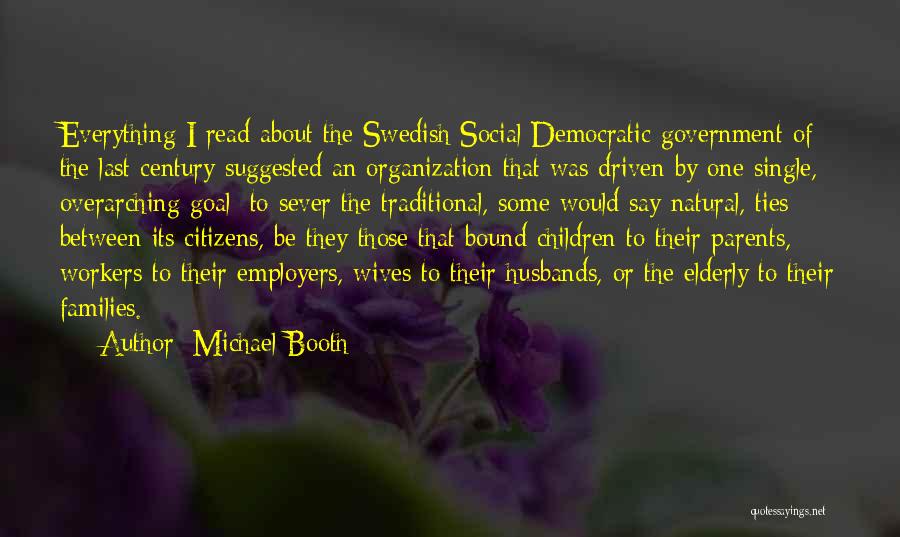 Michael Booth Quotes: Everything I Read About The Swedish Social Democratic Government Of The Last Century Suggested An Organization That Was Driven By