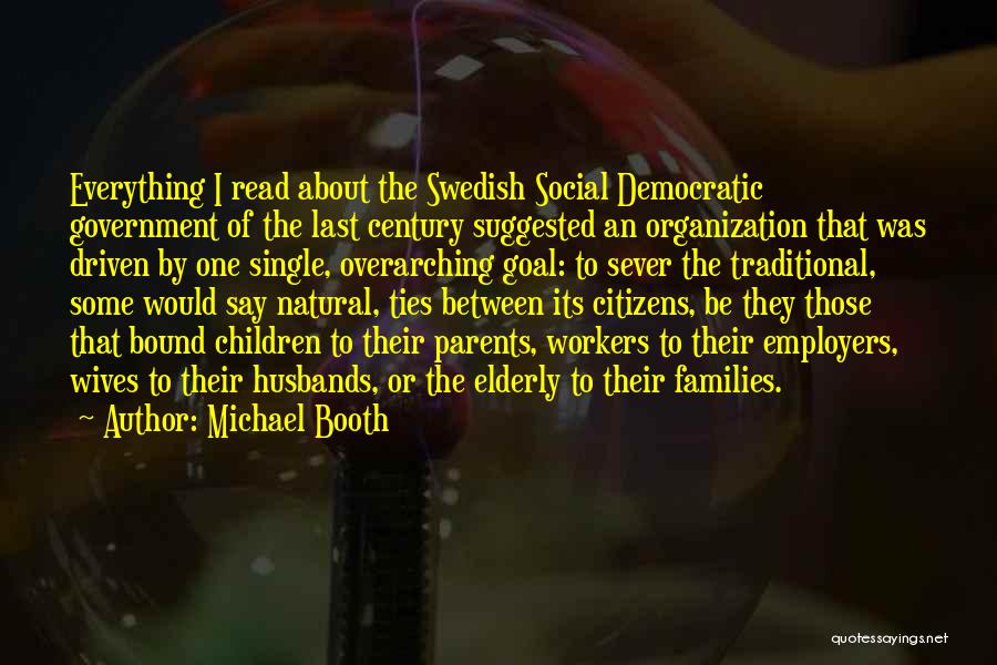 Michael Booth Quotes: Everything I Read About The Swedish Social Democratic Government Of The Last Century Suggested An Organization That Was Driven By