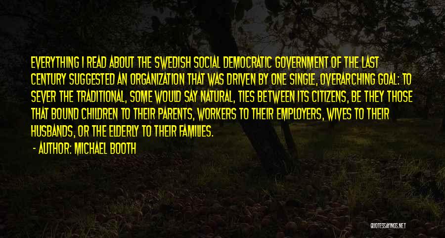 Michael Booth Quotes: Everything I Read About The Swedish Social Democratic Government Of The Last Century Suggested An Organization That Was Driven By