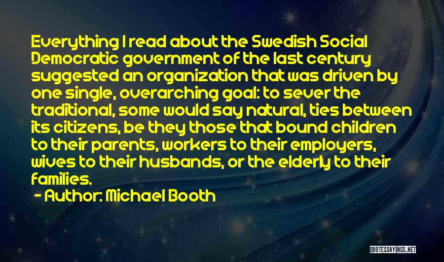 Michael Booth Quotes: Everything I Read About The Swedish Social Democratic Government Of The Last Century Suggested An Organization That Was Driven By