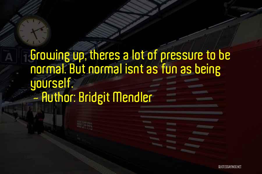 Bridgit Mendler Quotes: Growing Up, Theres A Lot Of Pressure To Be Normal. But Normal Isnt As Fun As Being Yourself.