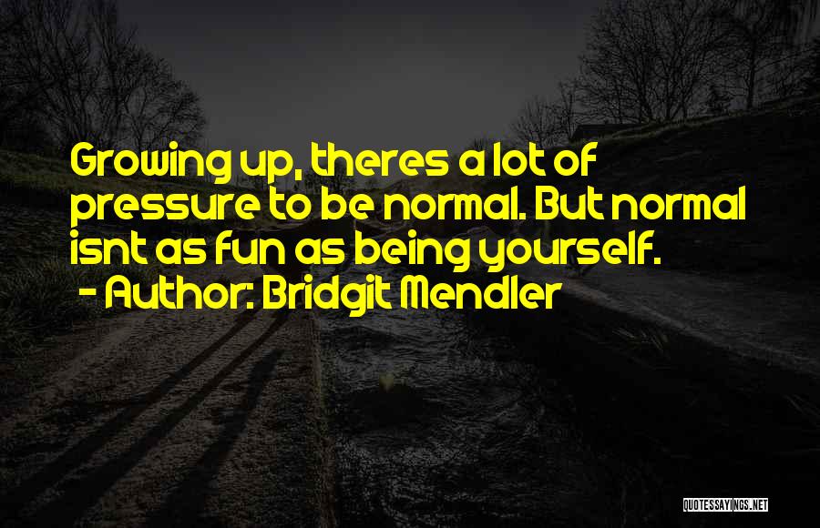 Bridgit Mendler Quotes: Growing Up, Theres A Lot Of Pressure To Be Normal. But Normal Isnt As Fun As Being Yourself.
