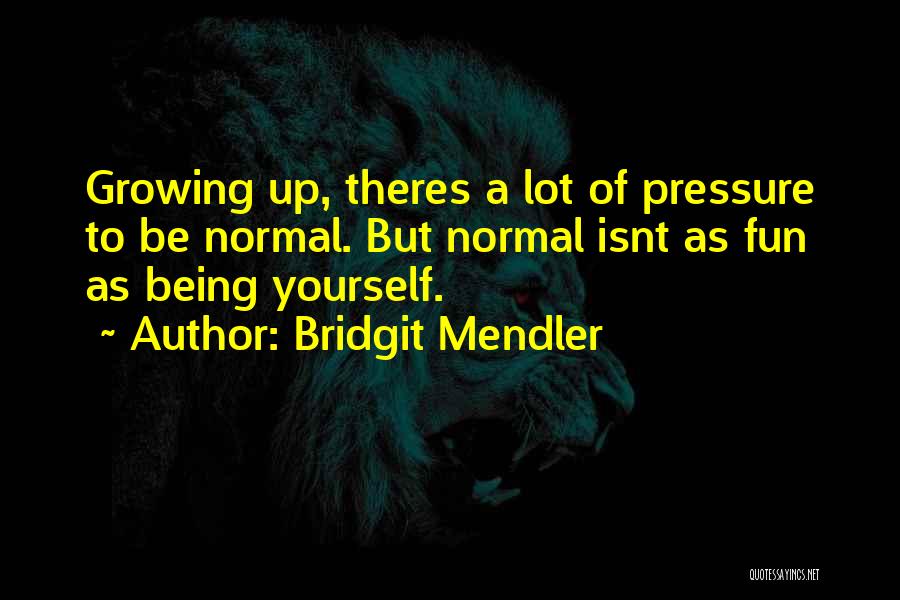 Bridgit Mendler Quotes: Growing Up, Theres A Lot Of Pressure To Be Normal. But Normal Isnt As Fun As Being Yourself.