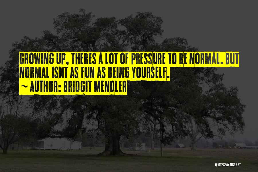 Bridgit Mendler Quotes: Growing Up, Theres A Lot Of Pressure To Be Normal. But Normal Isnt As Fun As Being Yourself.
