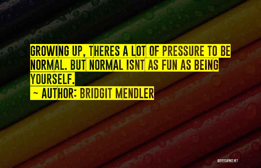 Bridgit Mendler Quotes: Growing Up, Theres A Lot Of Pressure To Be Normal. But Normal Isnt As Fun As Being Yourself.