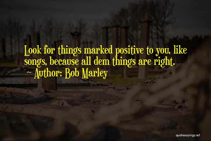 Bob Marley Quotes: Look For Things Marked Positive To You, Like Songs, Because All Dem Things Are Right.