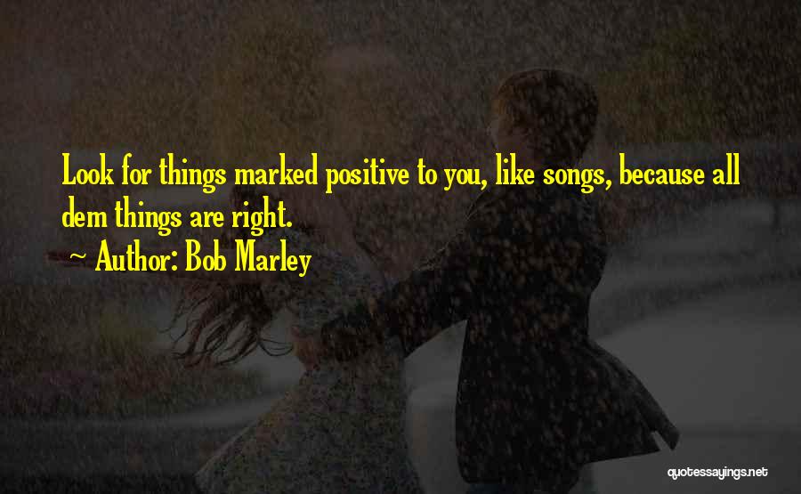 Bob Marley Quotes: Look For Things Marked Positive To You, Like Songs, Because All Dem Things Are Right.