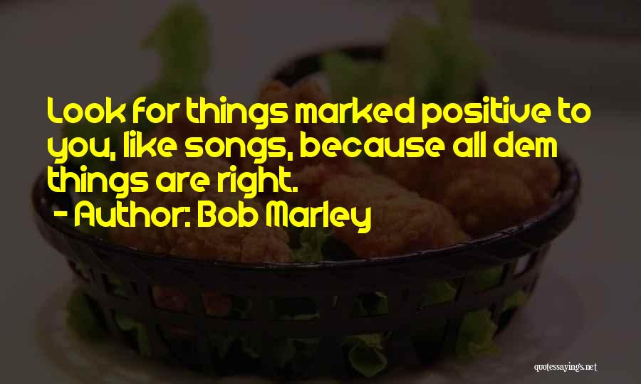 Bob Marley Quotes: Look For Things Marked Positive To You, Like Songs, Because All Dem Things Are Right.