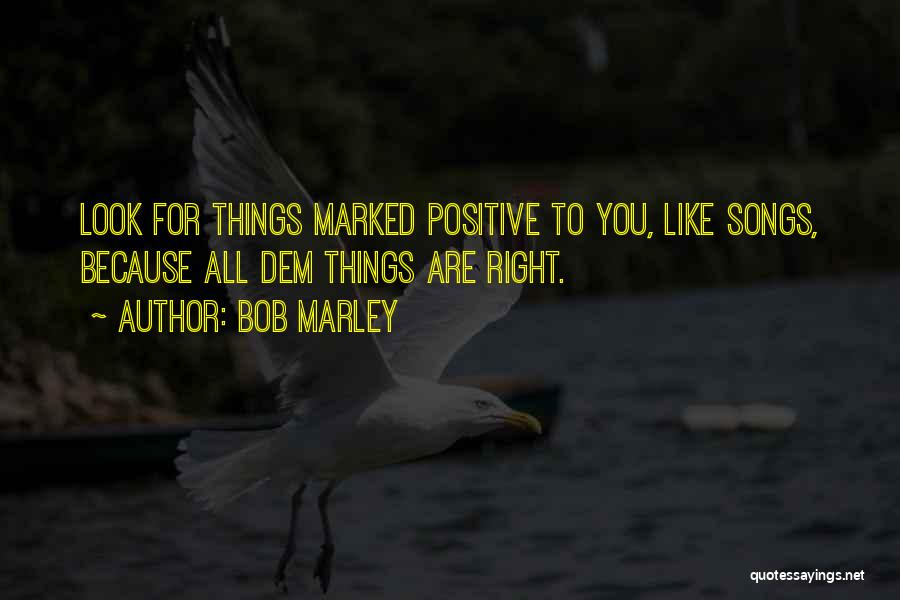 Bob Marley Quotes: Look For Things Marked Positive To You, Like Songs, Because All Dem Things Are Right.