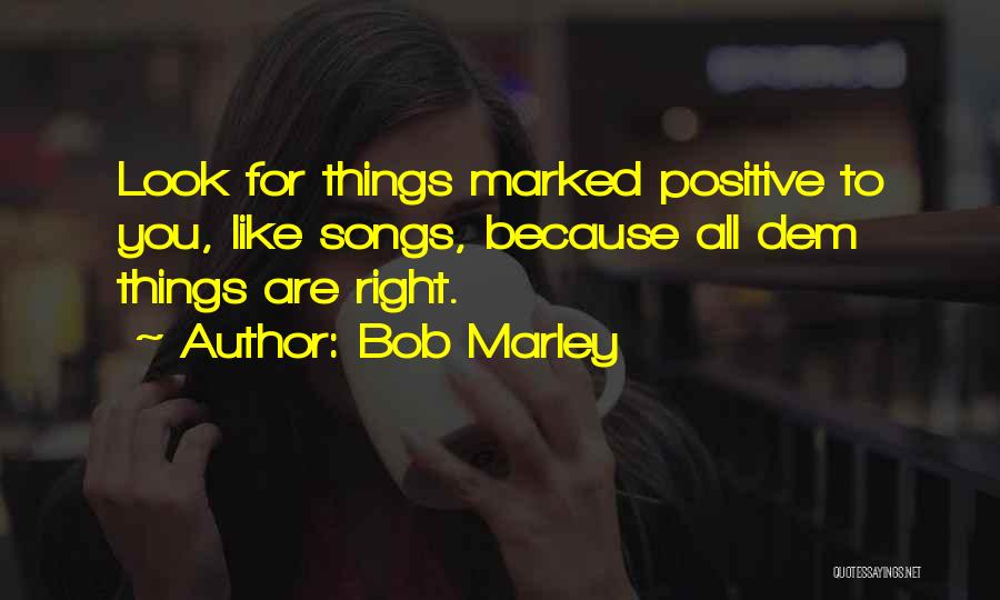 Bob Marley Quotes: Look For Things Marked Positive To You, Like Songs, Because All Dem Things Are Right.