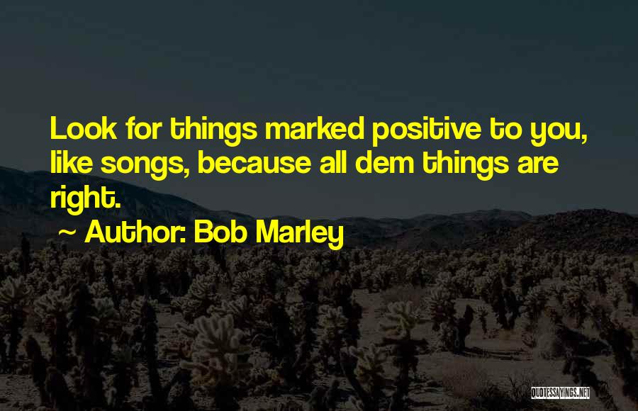 Bob Marley Quotes: Look For Things Marked Positive To You, Like Songs, Because All Dem Things Are Right.