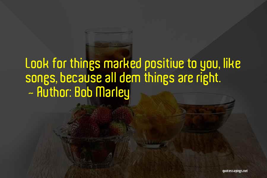 Bob Marley Quotes: Look For Things Marked Positive To You, Like Songs, Because All Dem Things Are Right.