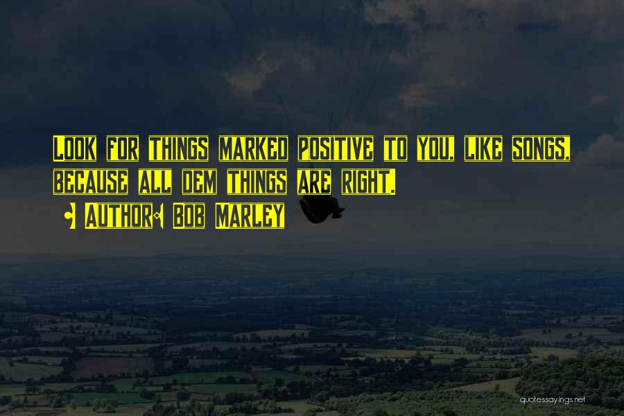 Bob Marley Quotes: Look For Things Marked Positive To You, Like Songs, Because All Dem Things Are Right.