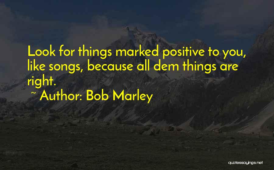 Bob Marley Quotes: Look For Things Marked Positive To You, Like Songs, Because All Dem Things Are Right.