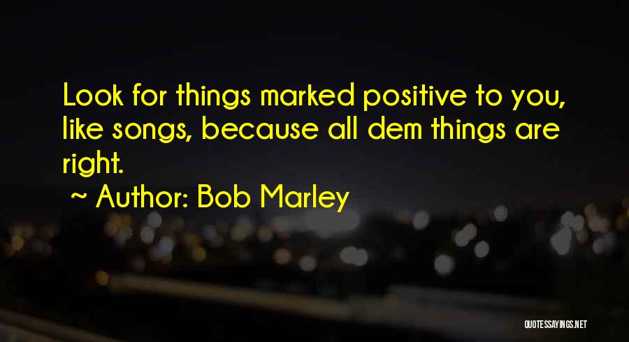 Bob Marley Quotes: Look For Things Marked Positive To You, Like Songs, Because All Dem Things Are Right.