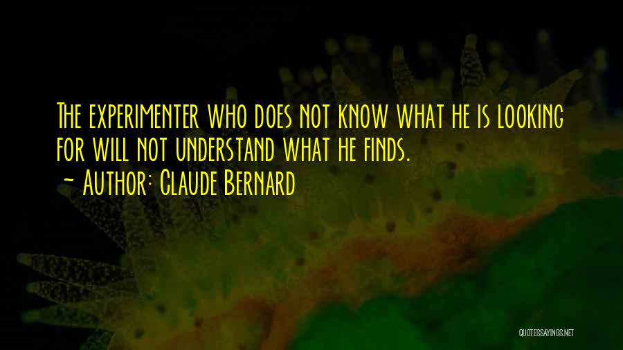 Claude Bernard Quotes: The Experimenter Who Does Not Know What He Is Looking For Will Not Understand What He Finds.