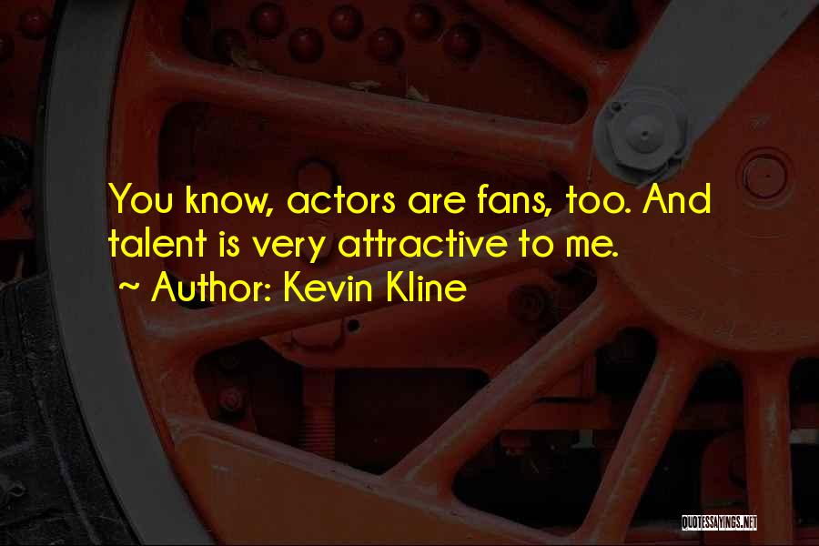 Kevin Kline Quotes: You Know, Actors Are Fans, Too. And Talent Is Very Attractive To Me.