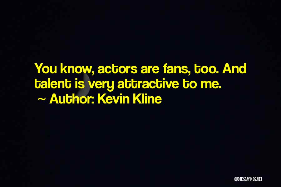 Kevin Kline Quotes: You Know, Actors Are Fans, Too. And Talent Is Very Attractive To Me.
