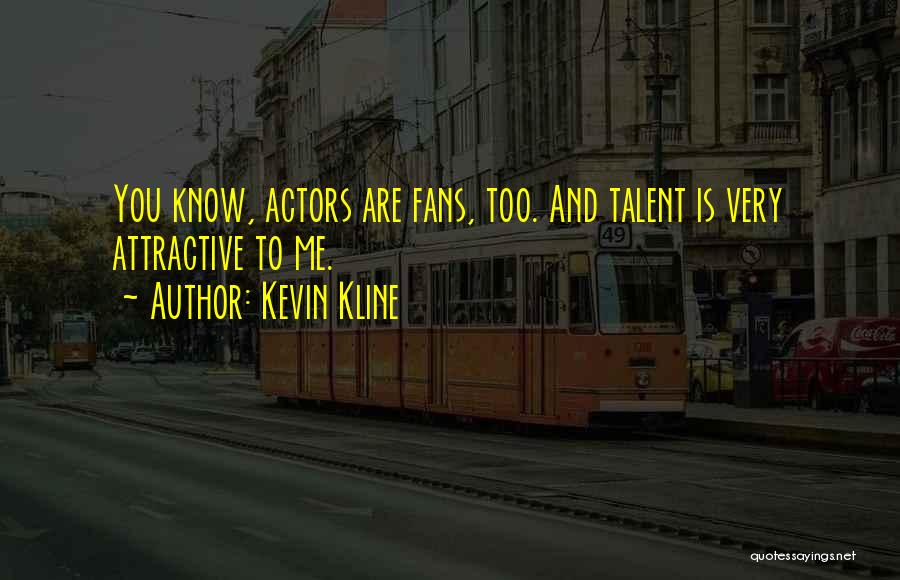 Kevin Kline Quotes: You Know, Actors Are Fans, Too. And Talent Is Very Attractive To Me.