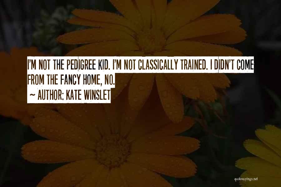 Kate Winslet Quotes: I'm Not The Pedigree Kid. I'm Not Classically Trained. I Didn't Come From The Fancy Home, No.