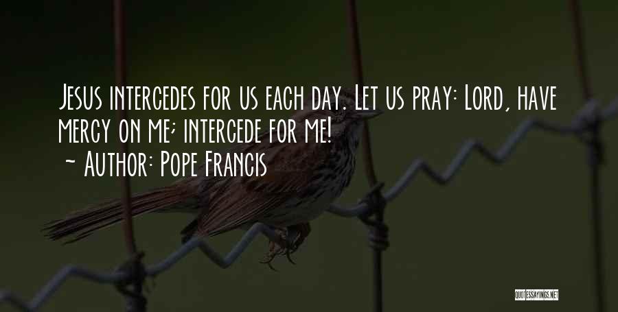 Pope Francis Quotes: Jesus Intercedes For Us Each Day. Let Us Pray: Lord, Have Mercy On Me; Intercede For Me!