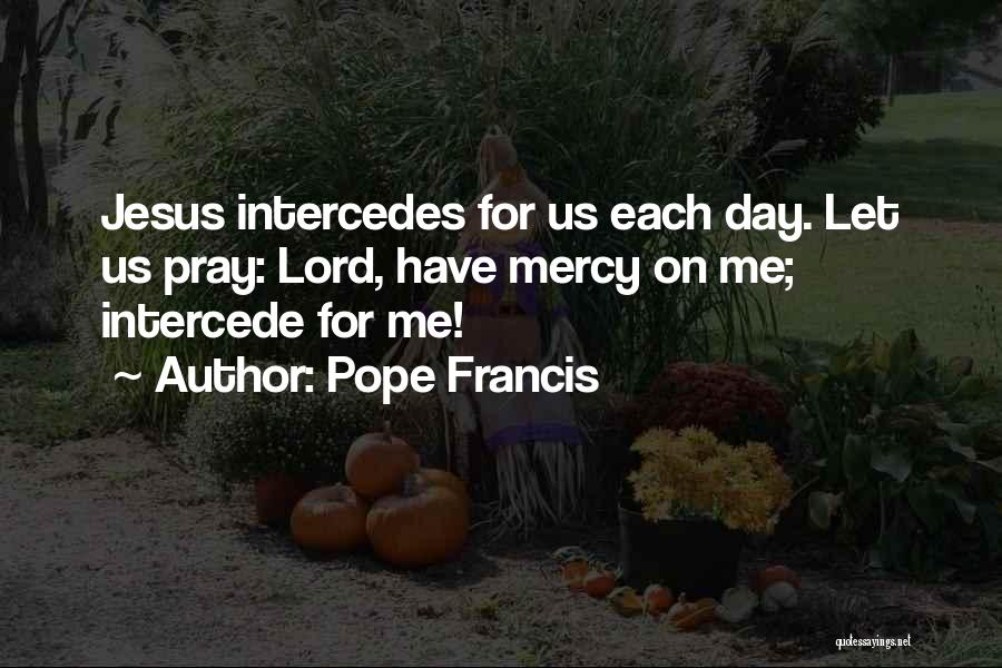 Pope Francis Quotes: Jesus Intercedes For Us Each Day. Let Us Pray: Lord, Have Mercy On Me; Intercede For Me!