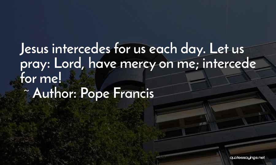 Pope Francis Quotes: Jesus Intercedes For Us Each Day. Let Us Pray: Lord, Have Mercy On Me; Intercede For Me!
