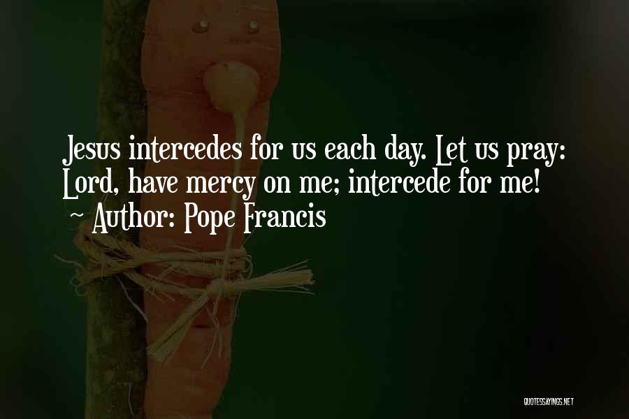 Pope Francis Quotes: Jesus Intercedes For Us Each Day. Let Us Pray: Lord, Have Mercy On Me; Intercede For Me!