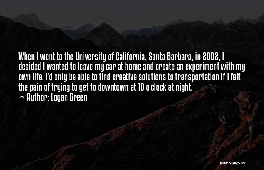 Logan Green Quotes: When I Went To The University Of California, Santa Barbara, In 2002, I Decided I Wanted To Leave My Car