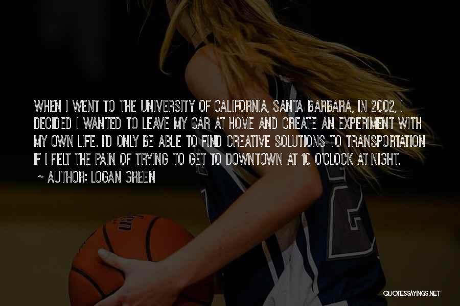 Logan Green Quotes: When I Went To The University Of California, Santa Barbara, In 2002, I Decided I Wanted To Leave My Car