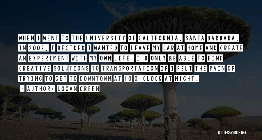 Logan Green Quotes: When I Went To The University Of California, Santa Barbara, In 2002, I Decided I Wanted To Leave My Car