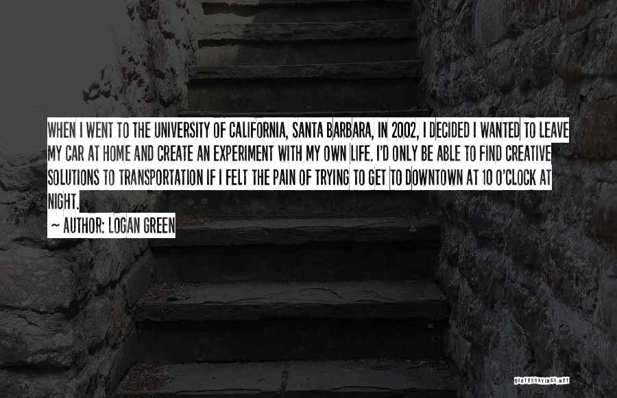 Logan Green Quotes: When I Went To The University Of California, Santa Barbara, In 2002, I Decided I Wanted To Leave My Car