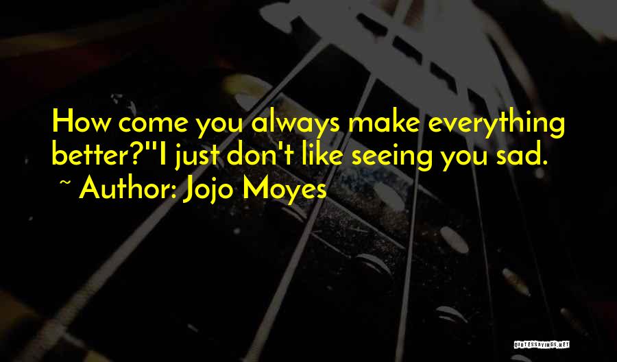 Jojo Moyes Quotes: How Come You Always Make Everything Better?''i Just Don't Like Seeing You Sad.