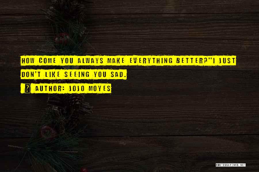 Jojo Moyes Quotes: How Come You Always Make Everything Better?''i Just Don't Like Seeing You Sad.