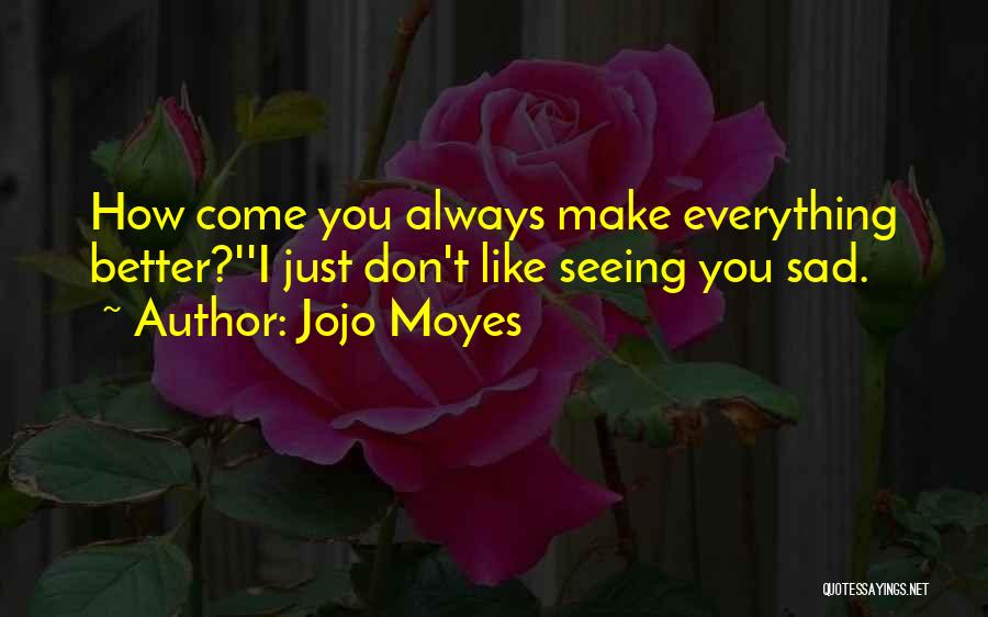 Jojo Moyes Quotes: How Come You Always Make Everything Better?''i Just Don't Like Seeing You Sad.