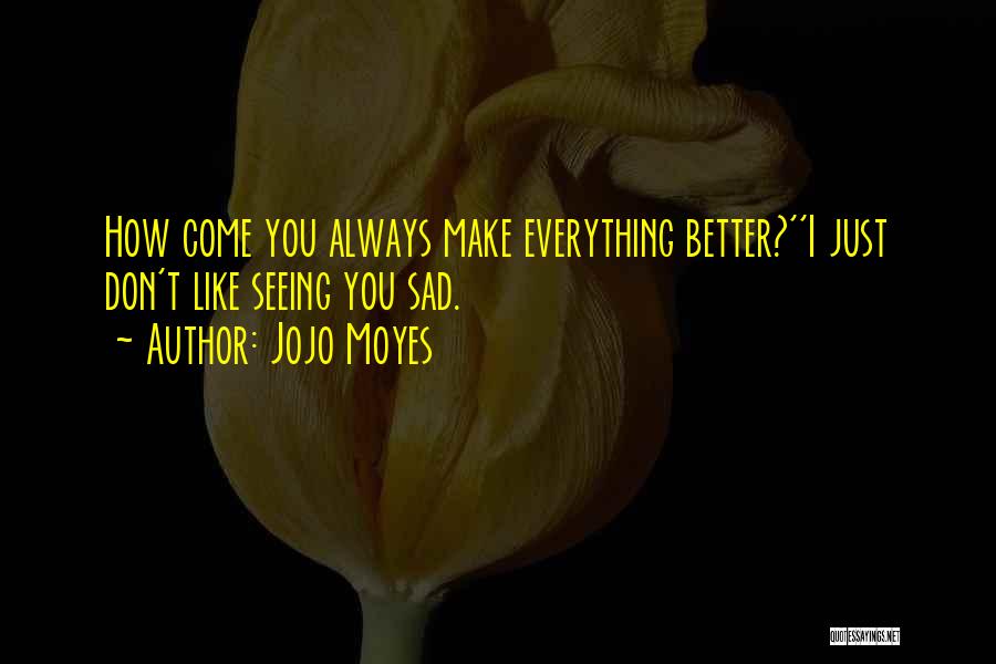 Jojo Moyes Quotes: How Come You Always Make Everything Better?''i Just Don't Like Seeing You Sad.