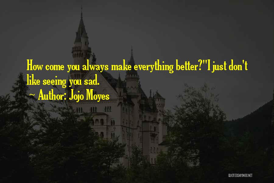 Jojo Moyes Quotes: How Come You Always Make Everything Better?''i Just Don't Like Seeing You Sad.