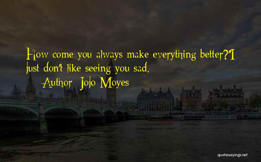 Jojo Moyes Quotes: How Come You Always Make Everything Better?''i Just Don't Like Seeing You Sad.