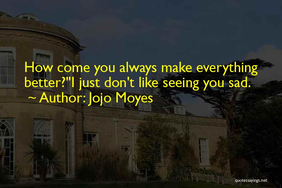 Jojo Moyes Quotes: How Come You Always Make Everything Better?''i Just Don't Like Seeing You Sad.