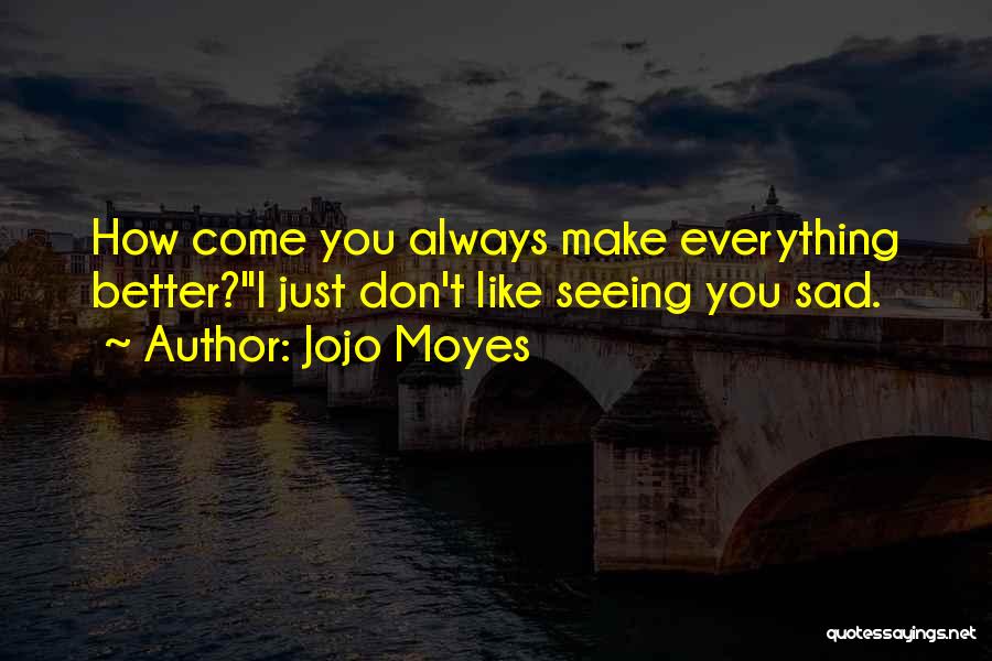 Jojo Moyes Quotes: How Come You Always Make Everything Better?''i Just Don't Like Seeing You Sad.