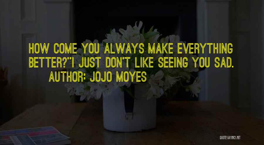 Jojo Moyes Quotes: How Come You Always Make Everything Better?''i Just Don't Like Seeing You Sad.