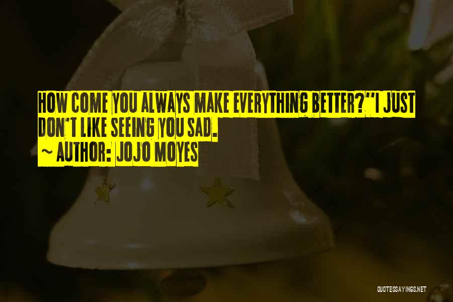 Jojo Moyes Quotes: How Come You Always Make Everything Better?''i Just Don't Like Seeing You Sad.