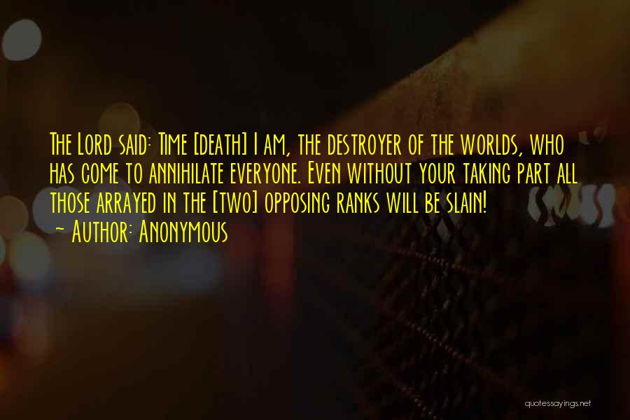Anonymous Quotes: The Lord Said: Time [death] I Am, The Destroyer Of The Worlds, Who Has Come To Annihilate Everyone. Even Without