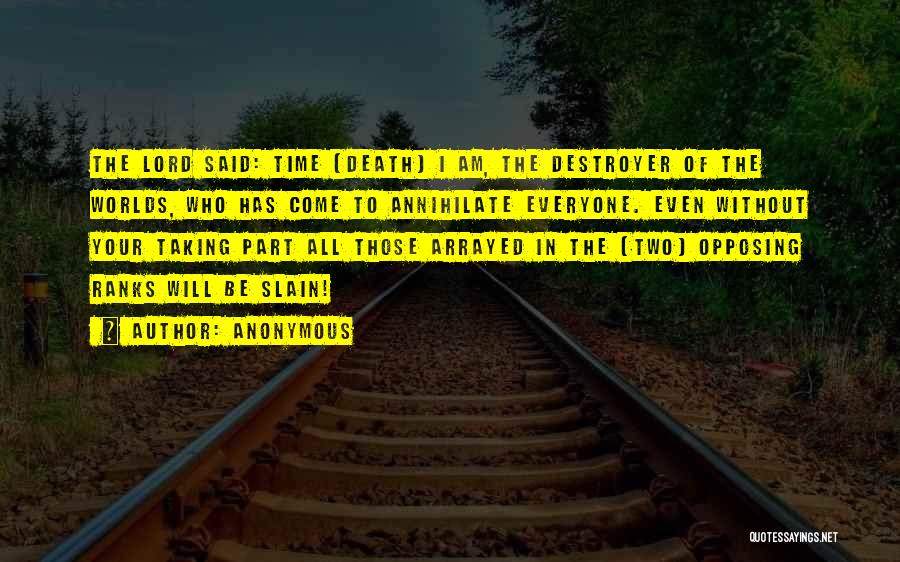 Anonymous Quotes: The Lord Said: Time [death] I Am, The Destroyer Of The Worlds, Who Has Come To Annihilate Everyone. Even Without