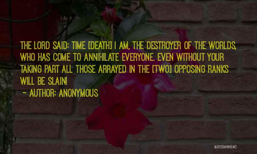 Anonymous Quotes: The Lord Said: Time [death] I Am, The Destroyer Of The Worlds, Who Has Come To Annihilate Everyone. Even Without