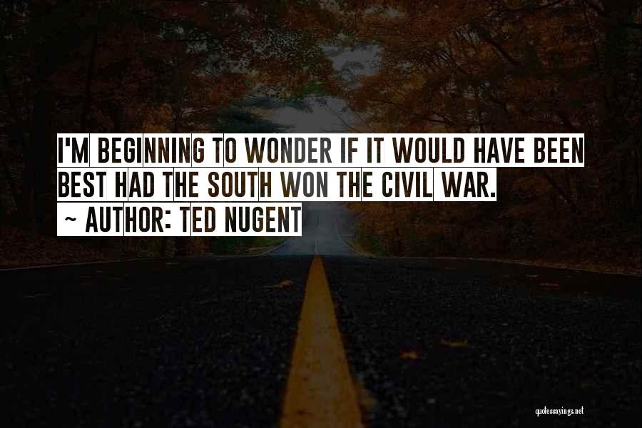 Ted Nugent Quotes: I'm Beginning To Wonder If It Would Have Been Best Had The South Won The Civil War.