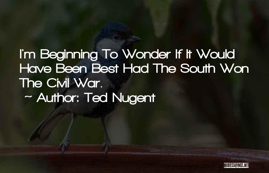 Ted Nugent Quotes: I'm Beginning To Wonder If It Would Have Been Best Had The South Won The Civil War.